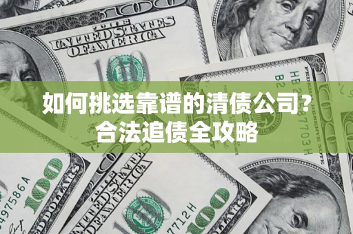 济南如何挑选靠谱的清债公司?合法追债全攻略 济南如何挑选靠谱的清债公司?合法追债全攻略