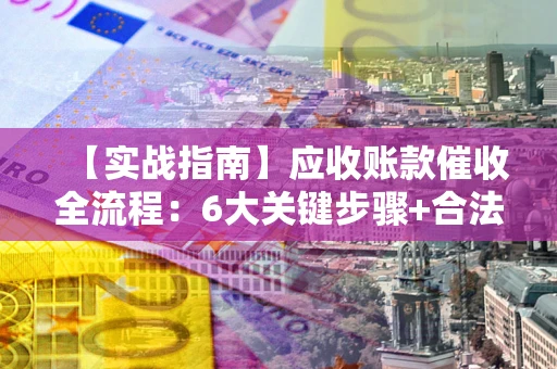 济南【实战指南】应收账款催收全流程：6大关键步骤+合法回款技巧