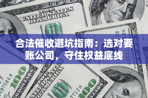 济南合法催收避坑指南：选对要账公司，守住权益底线