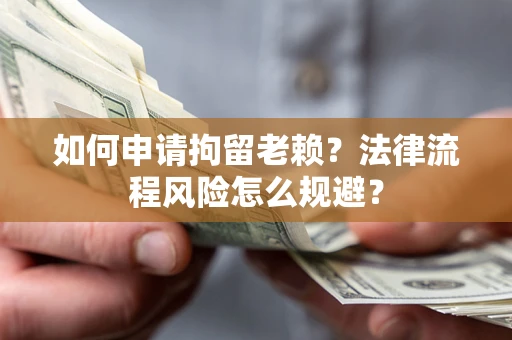 济南如何申请拘留老赖？法律流程风险怎么规避？