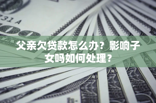 济南父亲欠贷款怎么办？影响子女吗如何处理？