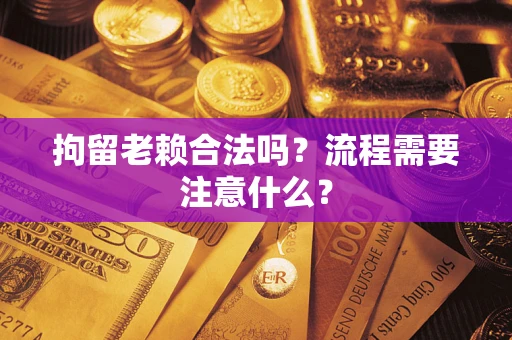 济南拘留老赖合法吗？流程需要注意什么？