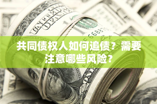 济南共同债权人如何追债？需要注意哪些风险？