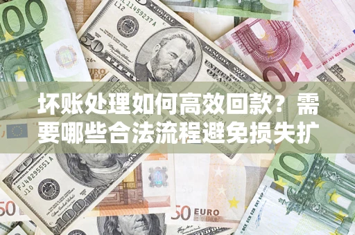 济南坏账处理如何高效回款？需要哪些合法流程避免损失扩大？