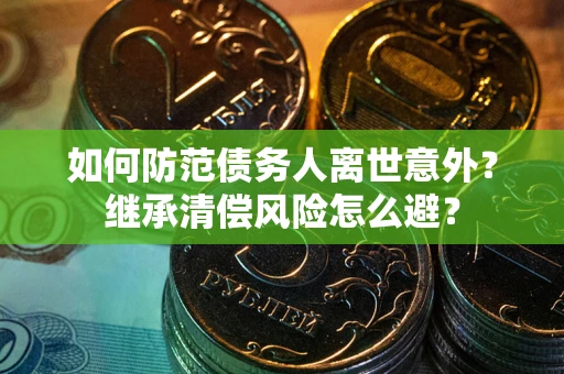 济南如何防范债务人离世意外？继承清偿风险怎么避？