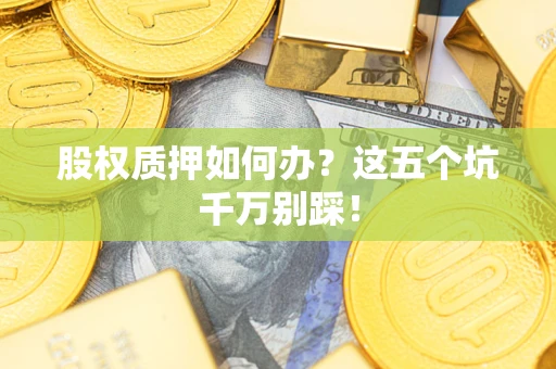 济南股权质押如何办？这五个坑千万别踩！
