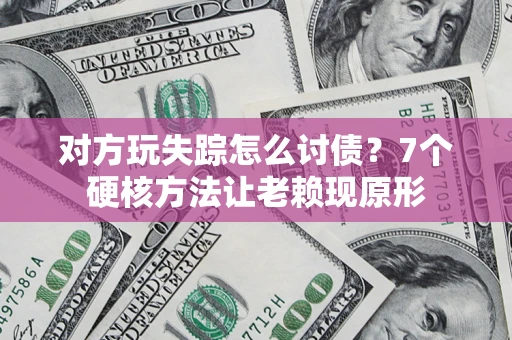 济南对方玩失踪怎么讨债？7个硬核方法让老赖现原形
