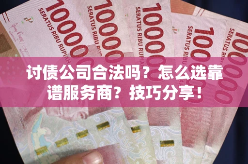 济南讨债公司合法吗？怎么选靠谱服务商？技巧分享！