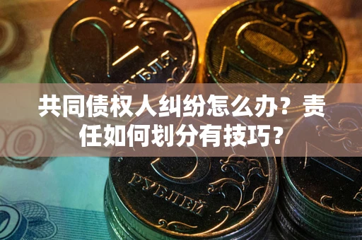 济南共同债权人纠纷怎么办？责任如何划分有技巧？