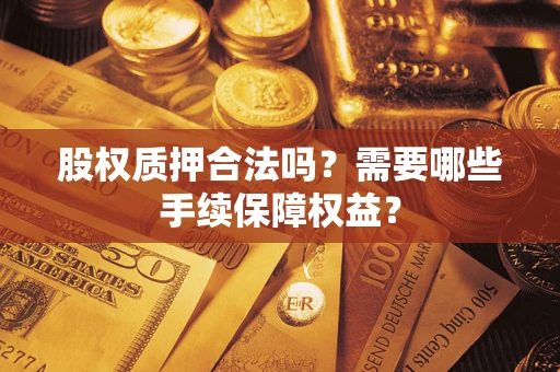 济南股权质押合法吗？需要哪些手续保障权益？