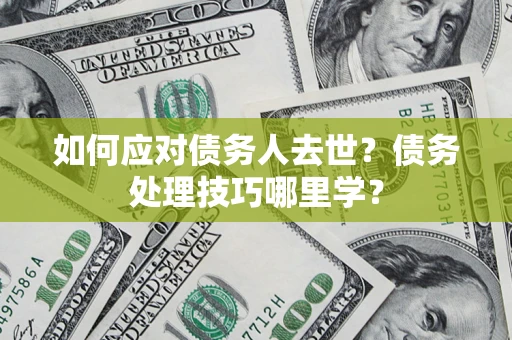 济南如何应对债务人去世？债务处理技巧哪里学？