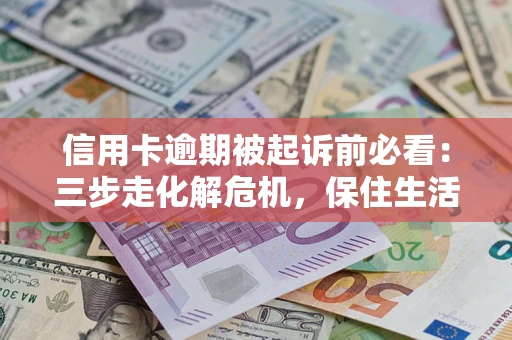 济南信用卡逾期被起诉前必看：三步走化解危机，保住生活尊严