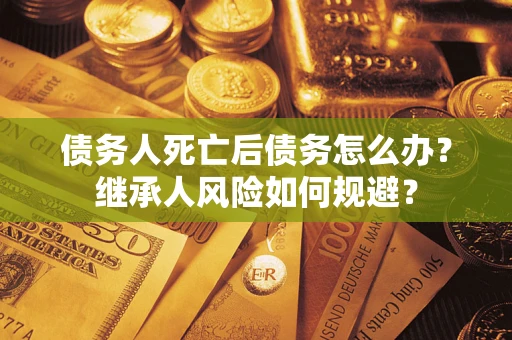 济南债务人死亡后债务怎么办？继承人风险如何规避？