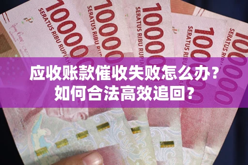 济南应收账款催收失败怎么办？如何合法高效追回？