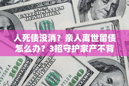 济南人死债没消？亲人离世留债怎么办？3招守护家产不背锅