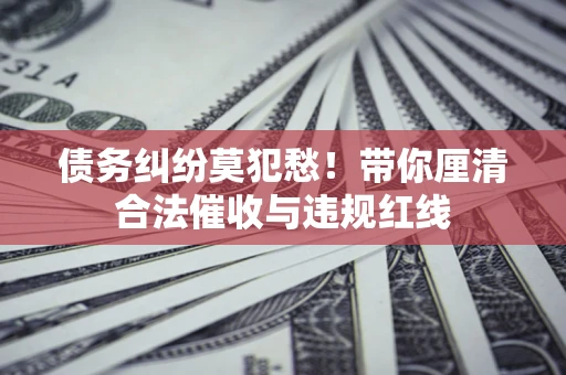济南债务纠纷莫犯愁！带你厘清合法催收与违规红线