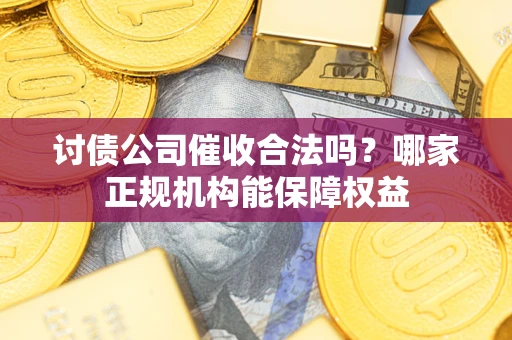 济南讨债公司催收合法吗？哪家正规机构能保障权益