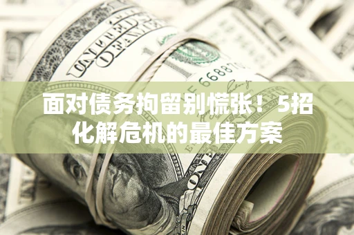 济南面对债务拘留别慌张！5招化解危机的最佳方案