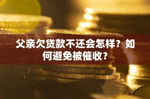 济南父亲欠贷款不还会怎样？如何避免被催收？