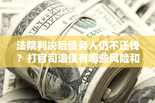 济南法院判决后债务人仍不还钱？打官司追债有哪些风险和技巧？