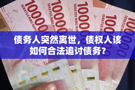 济南债务人突然离世，债权人该如何合法追讨债务？