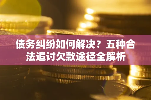 济南债务纠纷如何解决？五种合法追讨欠款途径全解析