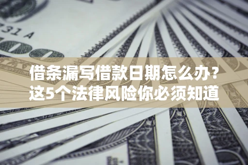 济南借条漏写借款日期怎么办？这5个法律风险你必须知道