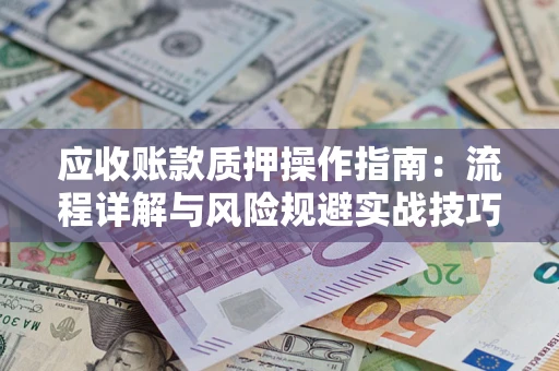 济南应收账款质押操作指南:流程详解与风险规避实战技巧 济南应收账款质押操作指南:流程详解与风险规避实战技巧