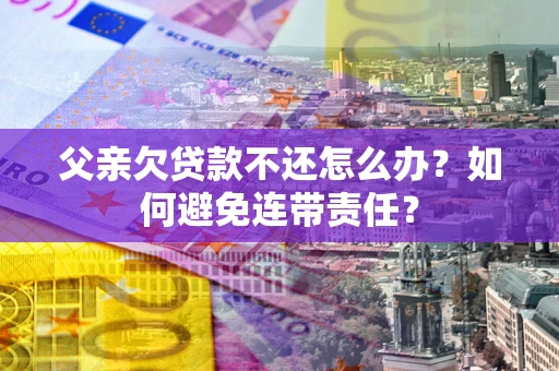 济南父亲欠贷款不还怎么办？如何避免连带责任？