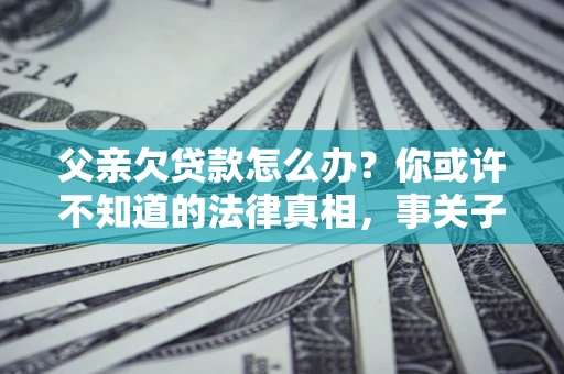 济南父亲欠贷款怎么办？你或许不知道的法律真相，事关子女未来