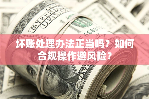 济南坏账处理办法正当吗？如何合规操作避风险？