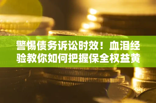 济南警惕债务诉讼时效！血泪经验教你如何把握保全权益黄金期