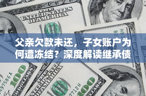 济南父亲欠款未还，子女账户为何遭冻结？深度解读继承债务迷局