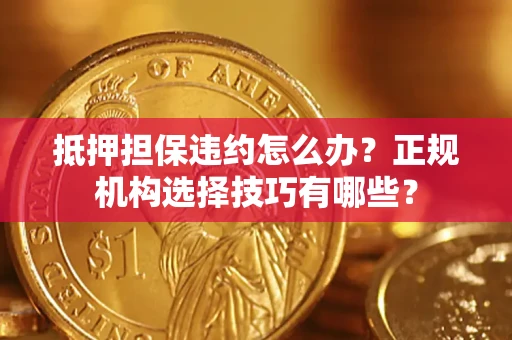 济南抵押担保违约怎么办？正规机构选择技巧有哪些？