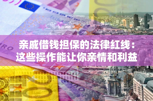 济南亲戚借钱担保的法律红线：这些操作能让你亲情和利益两不误