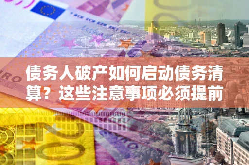 济南债务人破产如何启动债务清算？这些注意事项必须提前知道
