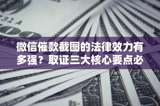 济南微信催款截图的法律效力有多强？取证三大核心要点必须知道！