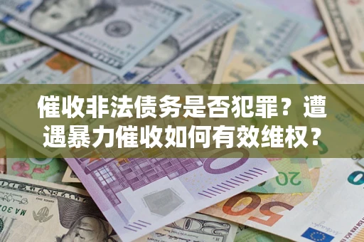 济南催收非法债务是否犯罪?遭遇暴力催收如何有效维权? 济南催收非法债务是否犯罪?遭遇暴力催收如何有效维权?