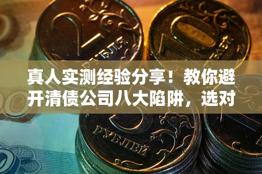 济南真人实测经验分享！教你避开清债公司八大陷阱，选对机构少走十年弯路