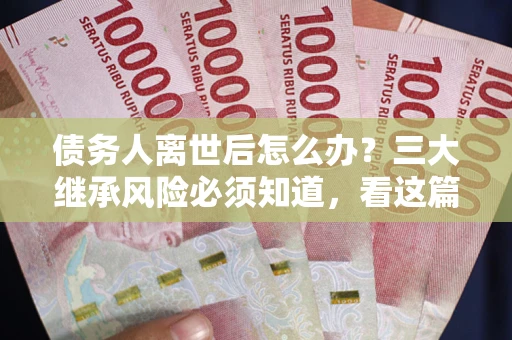 济南债务人离世后怎么办？三大继承风险必须知道，看这篇就够了