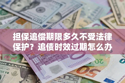 济南担保追偿期限多久不受法律保护？追债时效过期怎么办？