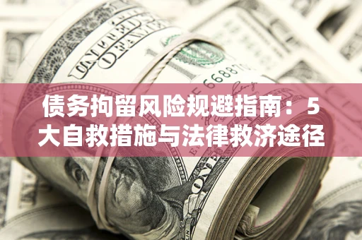 济南债务拘留风险规避指南：5大自救措施与法律救济途径