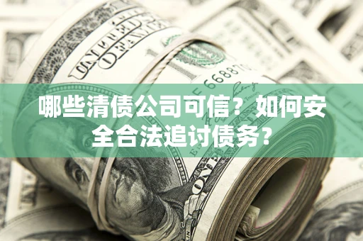 济南哪些清债公司可信？如何安全合法追讨债务？