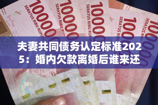 济南夫妻共同债务认定标准2025:婚内欠款离婚后谁来还? 济南夫妻共同债务认定标准2025:婚内欠款离婚后谁来还?