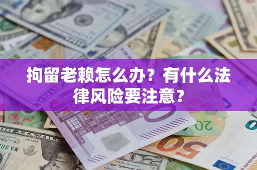 济南拘留老赖怎么办？有什么法律风险要注意？