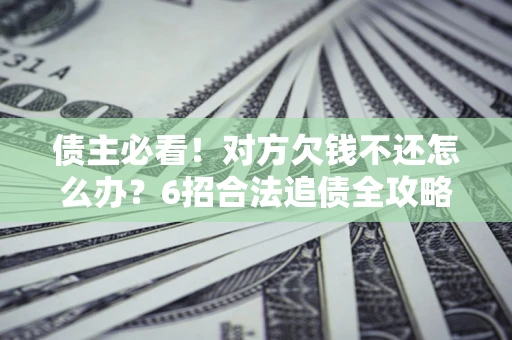 济南债主必看！对方欠钱不还怎么办？6招合法追债全攻略