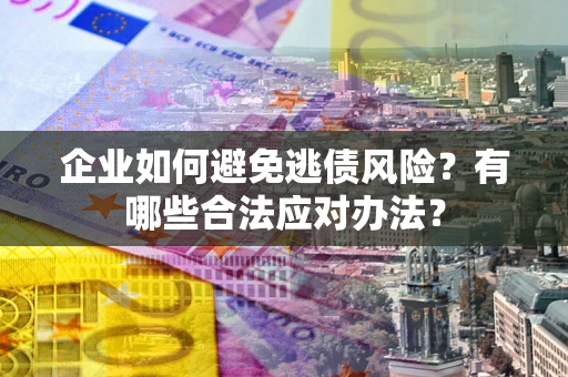 济南企业如何避免逃债风险？有哪些合法应对办法？