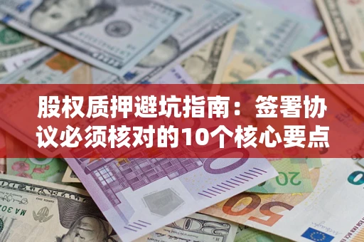 济南股权质押避坑指南:签署协议必须核对的10个核心要点 济南股权质押避坑指南:签署协议必须核对的10个核心要点
