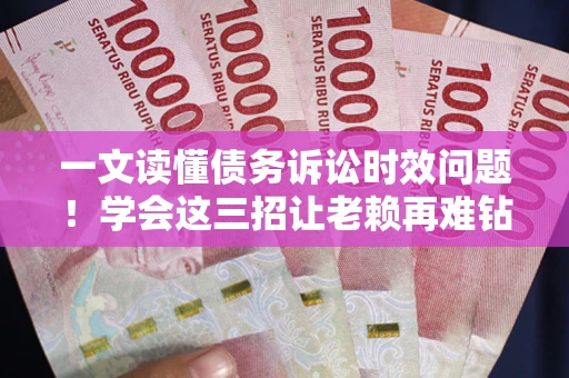 济南一文读懂债务诉讼时效问题！学会这三招让老赖再难钻空子