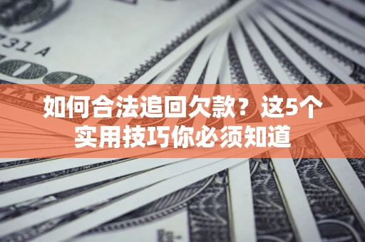 济南如何合法追回欠款？这5个实用技巧你必须知道